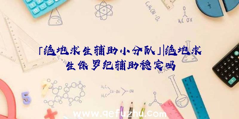 「绝地求生辅助小分队」|绝地求生侏罗纪辅助稳定吗